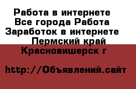 Работа в интернете - Все города Работа » Заработок в интернете   . Пермский край,Красновишерск г.